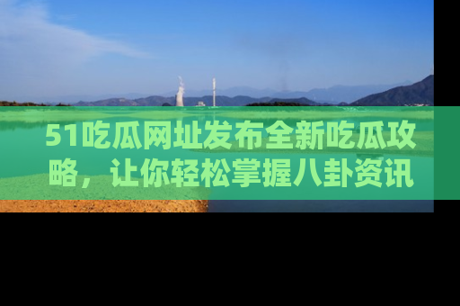 51吃瓜网址发布全新吃瓜攻略，让你轻松掌握八卦资讯！
