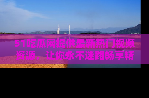 51吃瓜网提供最新热门视频资源,让你永不迷路畅享精彩!