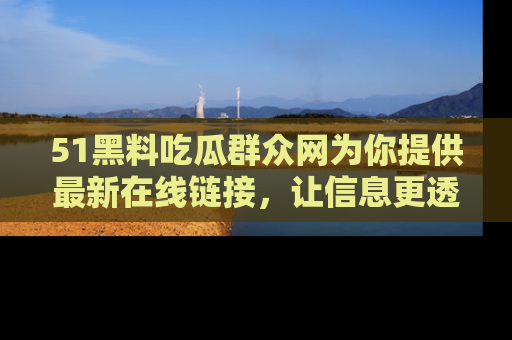 51黑料吃瓜群众网为你提供最新在线链接，让信息更透明