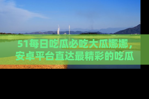 51每日吃瓜必吃大瓜娜娜，安卓平台直达最精彩的吃瓜内容。