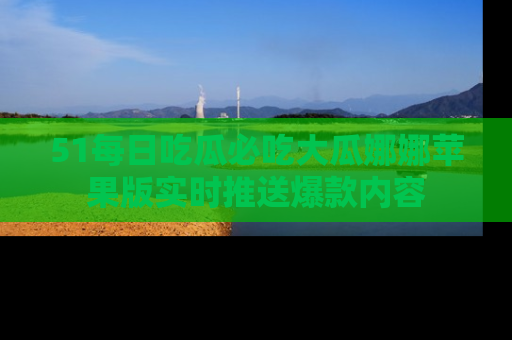 51每日吃瓜必吃大瓜娜娜苹果版实时推送爆款内容