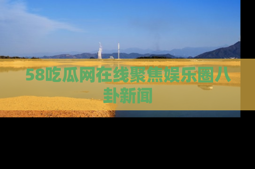 58吃瓜网在线聚焦娱乐圈八卦新闻