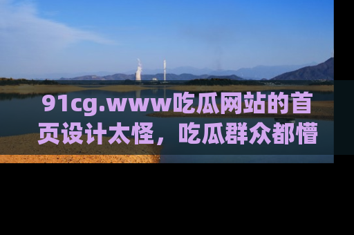 91cg.www吃瓜网站的首页设计太怪,吃瓜群众都懵了!