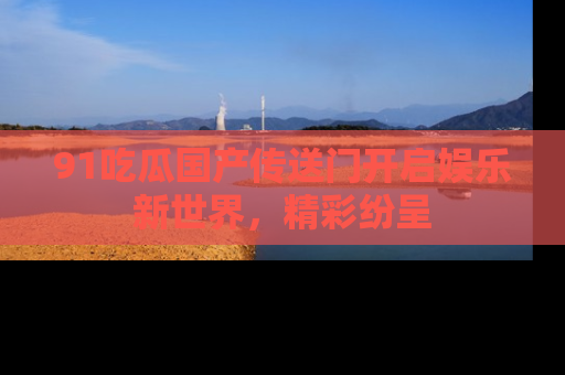 91吃瓜国产传送门开启娱乐新世界,精彩纷呈