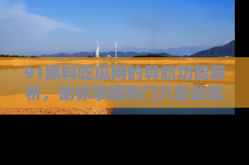 91黑料吃瓜网的导航功能解析，助你掌握热门八卦动态