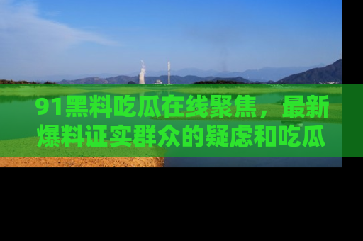 91黑料吃瓜在线聚焦，最新爆料证实群众的疑虑和吃瓜乐趣！
