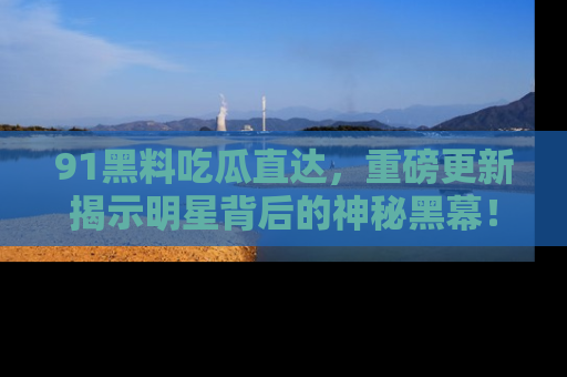 91黑料吃瓜直达，重磅更新揭示明星背后的神秘黑幕！