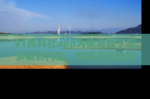 91黑料社app为你准备了超多精彩内容,快来点击链接一起探秘吧!