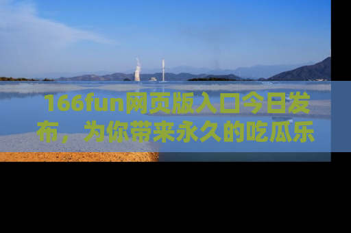 166fun网页版入口今日发布，为你带来永久的吃瓜乐趣与惊喜！