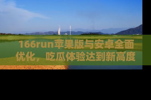 166run苹果版与安卓全面优化，吃瓜体验达到新高度！