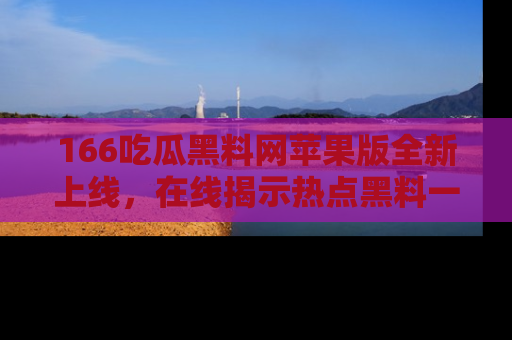 166吃瓜黑料网苹果版全新上线，在线揭示热点黑料一手掌握！