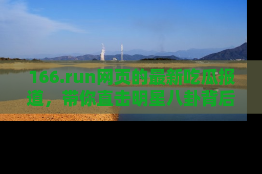 166.run网页的最新吃瓜报道，带你直击明星八卦背后的真相！