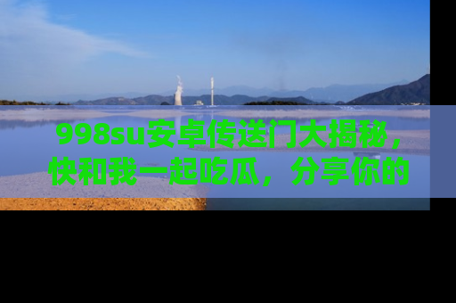 998su安卓传送门大揭秘，快和我一起吃瓜，分享你的发现！