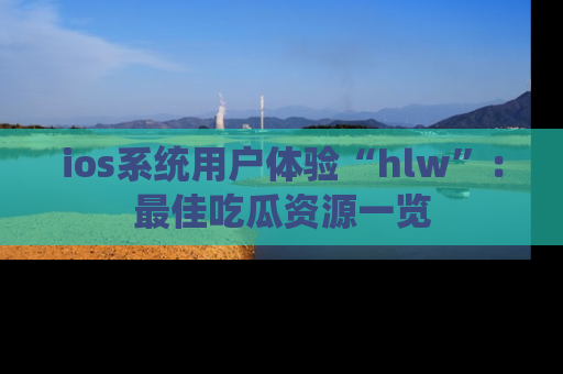 ios系统用户体验“hlw”：最佳吃瓜资源一览