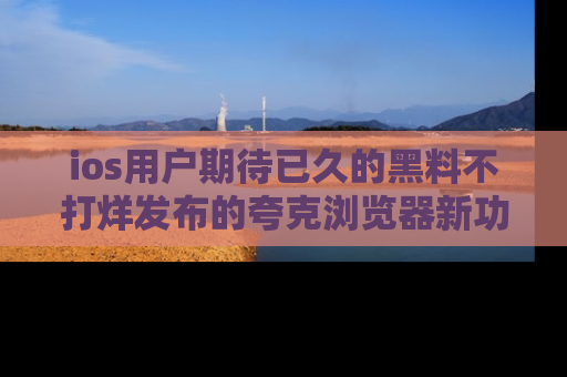 ios用户期待已久的黑料不打烊发布的夸克浏览器新功能上线啦！