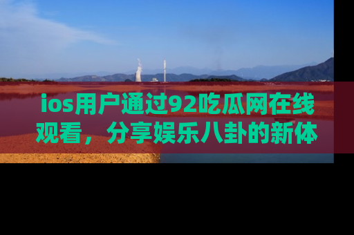 ios用户通过92吃瓜网在线观看，分享娱乐八卦的新体验！