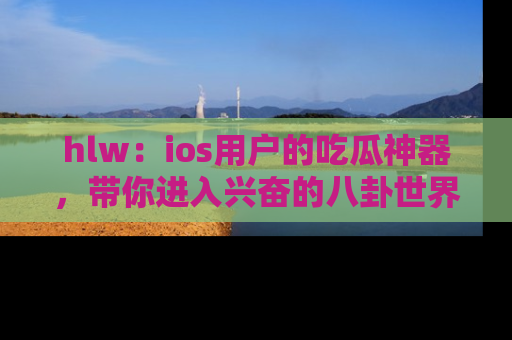 hlw：ios用户的吃瓜神器，带你进入兴奋的八卦世界！