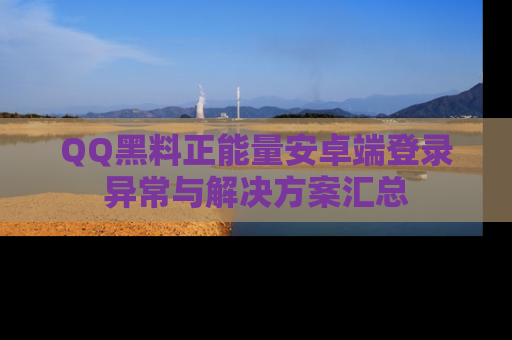 QQ黑料正能量安卓端登录异常与解决方案汇总
