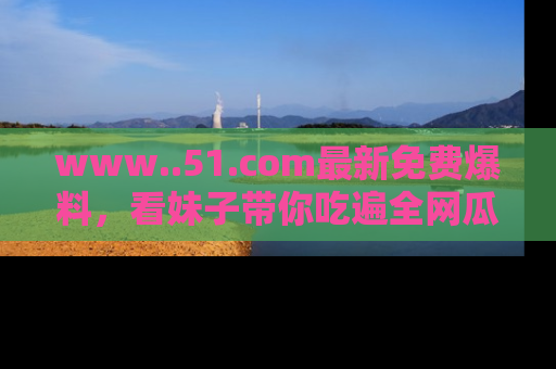 www..51.com最新免费爆料，看妹子带你吃遍全网瓜！
