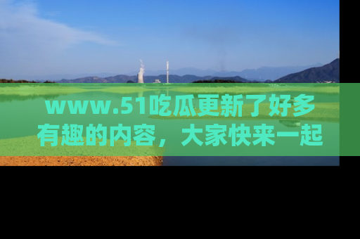www.51吃瓜更新了好多有趣的内容,大家快来一起享受这波吃瓜热潮吧!