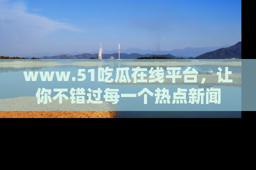 www.51吃瓜在线平台，让你不错过每一个热点新闻