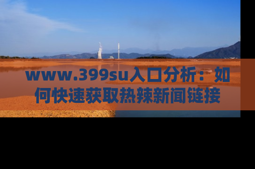 www.399su入口分析：如何快速获取热辣新闻链接