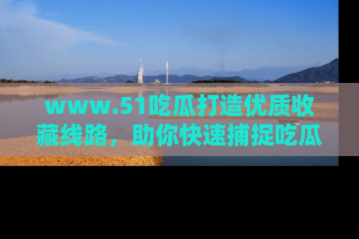www.51吃瓜打造优质收藏线路,助你快速捕捉吃瓜热点