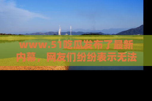 www.51吃瓜发布了最新内幕,网友们纷纷表示无法接受!
