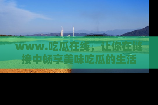 www.吃瓜在线，让你在链接中畅享美味吃瓜的生活
