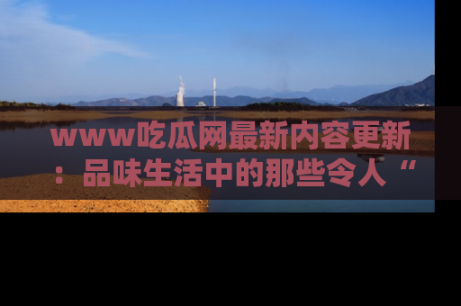 www吃瓜网最新内容更新：品味生活中的那些令人“吃瓜”的故事
