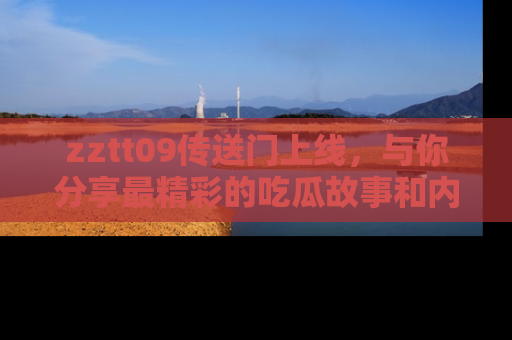 zztt09传送门上线，与你分享最精彩的吃瓜故事和内幕！