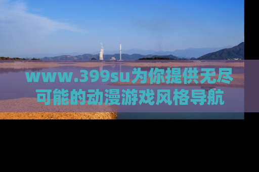 www.399su为你提供无尽可能的动漫游戏风格导航