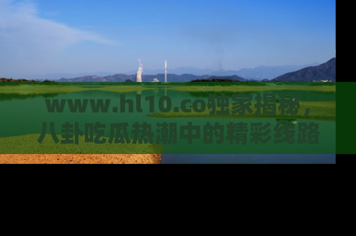 www.hl10.co独家揭秘，八卦吃瓜热潮中的精彩线路推荐