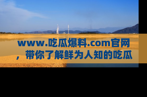 www.吃瓜爆料.com官网，带你了解鲜为人知的吃瓜故事与内幕！