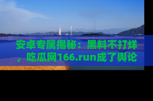 安卓专属揭秘：黑料不打烊，吃瓜网166.run成了舆论风暴的中心