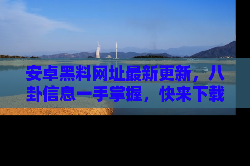 安卓黑料网址最新更新，八卦信息一手掌握，快来下载