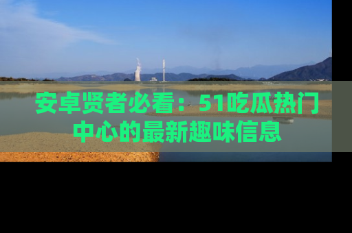 安卓贤者必看：51吃瓜热门中心的最新趣味信息
