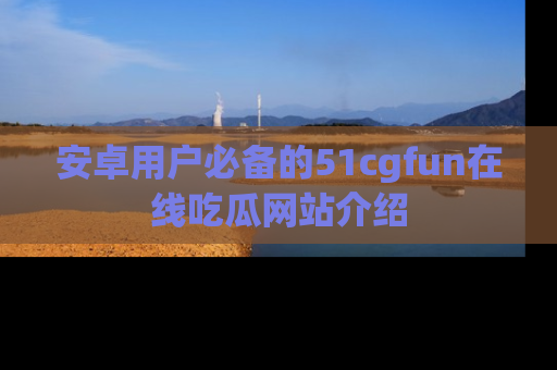 安卓用户必备的51cgfun在线吃瓜网站介绍