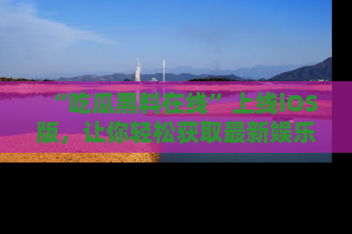 “吃瓜黑料在线”上线iOS版,让你轻松获取最新娱乐新闻