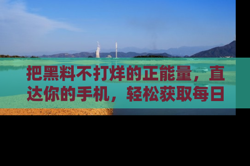 把黑料不打烊的正能量，直达你的手机，轻松获取每日新鲜八卦！