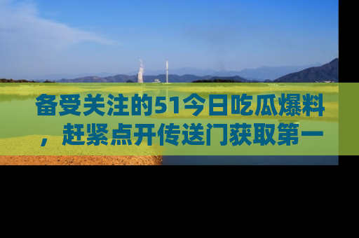 备受关注的51今日吃瓜爆料，赶紧点开传送门获取第一手消息！