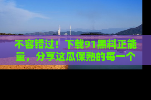 不容错过！下载91黑料正能量，分享这瓜保熟的每一个瞬间！