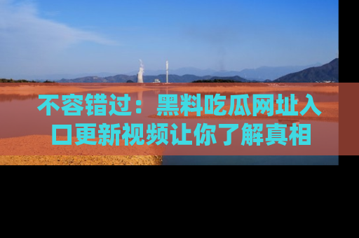 不容错过：黑料吃瓜网址入口更新视频让你了解真相