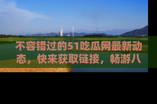 不容错过的51吃瓜网最新动态，快来获取链接，畅游八卦世界！
