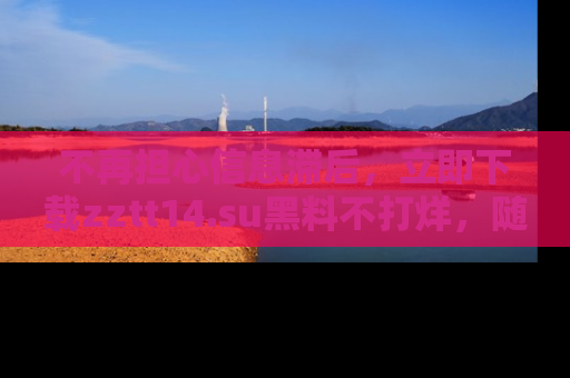 不再担心信息滞后，立即下载zztt14.su黑料不打烊，随时获取新鲜黑料！
