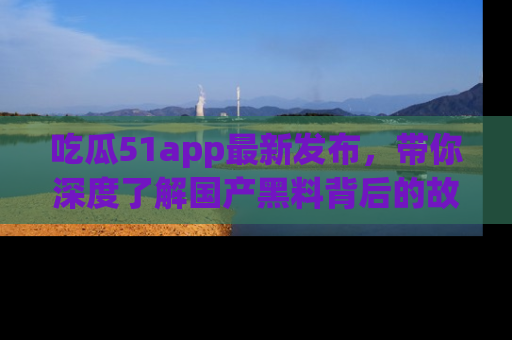 吃瓜51app最新发布，带你深度了解国产黑料背后的故事！