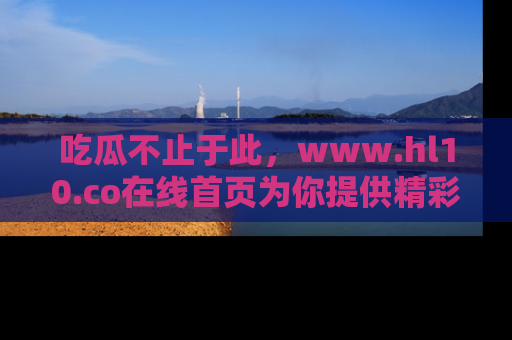 吃瓜不止于此，www.hl10.co在线首页为你提供精彩内幕