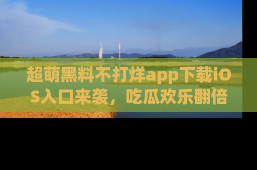 超萌黑料不打烊app下载iOS入口来袭，吃瓜欢乐翻倍！