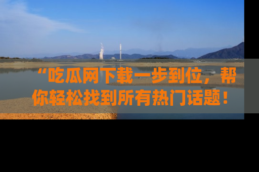 “吃瓜网下载一步到位，帮你轻松找到所有热门话题！”网址：www.chiguaw.com