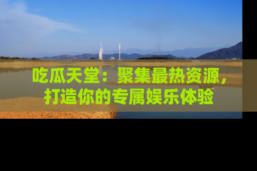 吃瓜天堂：聚集最热资源，打造你的专属娱乐体验